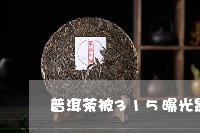 普洱茶被315曝光是真的吗/2023082838403