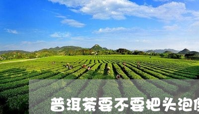 普洱茶要不要把头泡倒掉/2023082542705