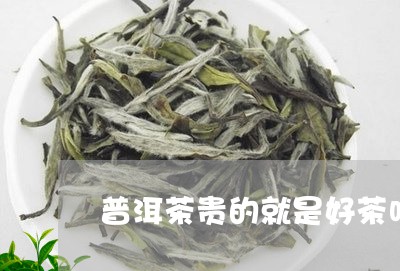 普洱茶贵的就是好茶吗/2023101763825