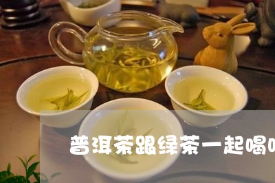 普洱茶跟绿茶一起喝吗/2023092620617