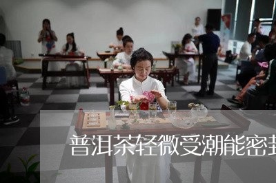 普洱茶轻微受潮能密封起来吗/2023052755178