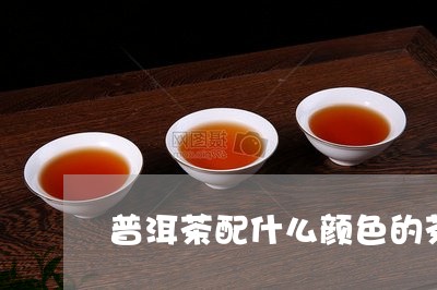 普洱茶配什么颜色的茶/2023080346259