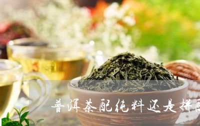 普洱茶配纯料还是拼配/2023062110361