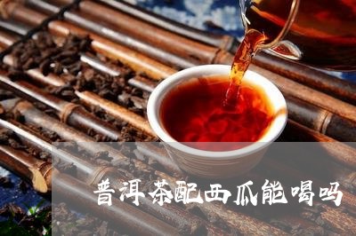 普洱茶配西瓜能喝吗/2023110796938