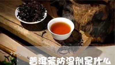 普洱茶防湿剂是什么/2023121730683