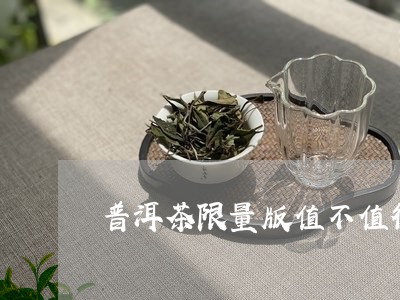 普洱茶限量版值不值得购买藏/2024010443936