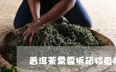 普洱茶需要拆箱检查吗/2023092998360