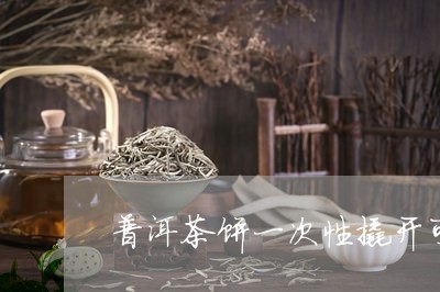 普洱茶饼一次性撬开可以吗/2023112401734