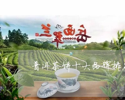 普洱茶饼十大品牌排名榜/2023082485717