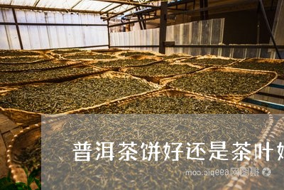 普洱茶饼好还是茶叶好/2023062275269