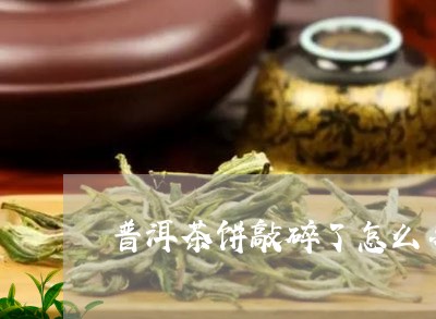 普洱茶饼敲碎了怎么办/2023072474048