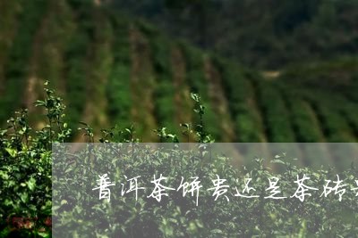 普洱茶饼贵还是茶砖贵/2023062431683