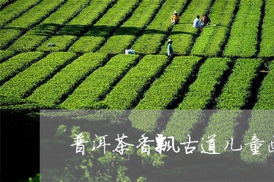 普洱茶香飘古道儿童画/2023062121515