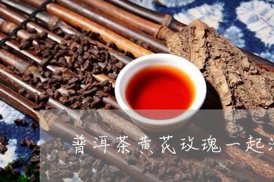 普洱茶黄芪玫瑰一起泡茶功效/2023052799702