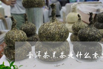 普洱茶黑茶是什么意思啊/2023101793837