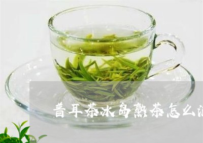 普耳茶冰岛熟茶怎么泡/2023092472838