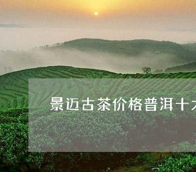 景迈古茶价格普洱十大名山茶/2023052757360