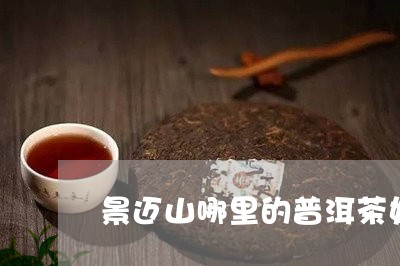 景迈山哪里的普洱茶好/2023072465050