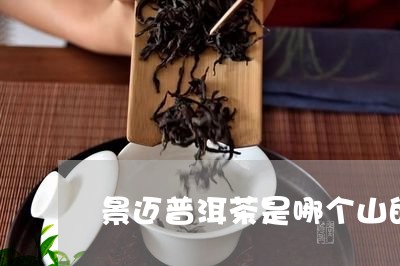 景迈普洱茶是哪个山的/2023072322927