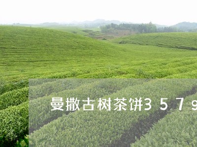 曼撒古树茶饼357g价格/2023051227281