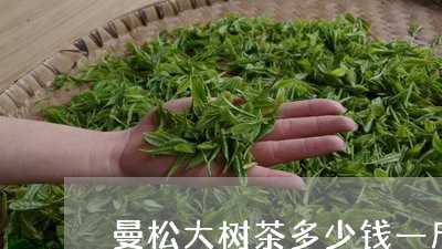 曼松大树茶多少钱一斤/2023071400803