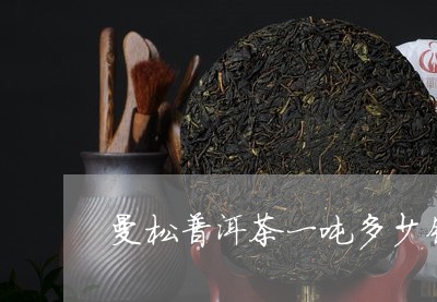 曼松普洱茶一吨多少钱呢/2023121794948