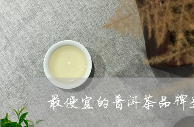 最便宜的普洱茶品牌是哪个/2023110791704