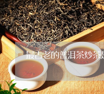 最古老的普洱茶炒茶是哪一种/2023121793026