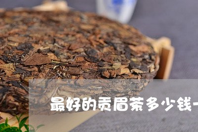 最好的贡眉茶多少钱一斤/2023092513149