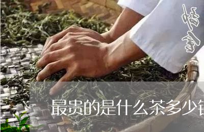 最贵的是什么茶多少钱/2023071349460