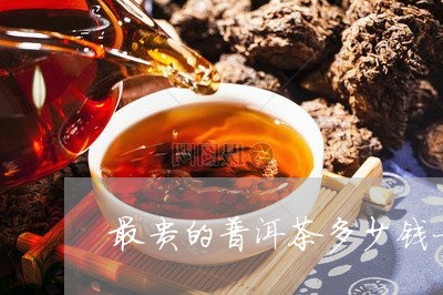 最贵的普洱茶多少钱一克啊/2023121733626