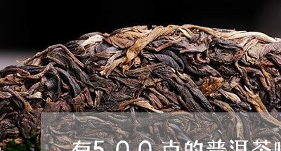 有500克的普洱茶吗/2023062403949