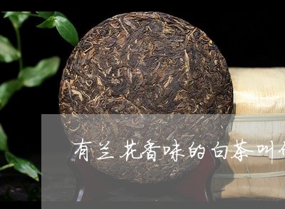 有兰花香味的白茶叫什么/2023102647362