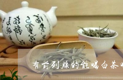 有前列腺的能喝白茶吗/2023100148384