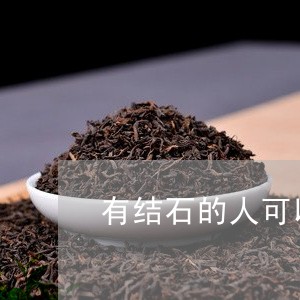 有结石的人可以喝碎银子茶叶吗/2023053114826