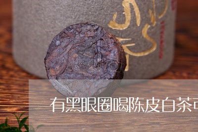 有黑眼圈喝陈皮白茶可以吗/2023111628372