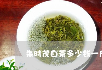 朱时茂白茶多少钱一斤/2023100101692