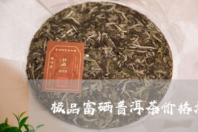 极品富硒普洱茶价格表/2023080759703