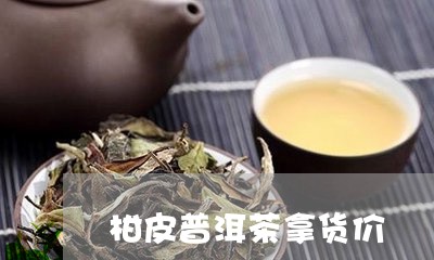 柑皮普洱茶拿货价/2023121720705