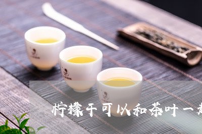 柠檬干可以和茶叶一起泡水喝吗/2023053109838