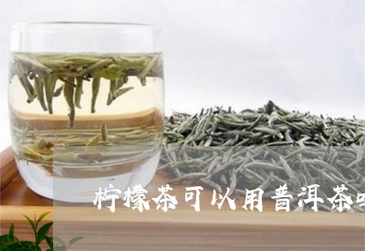 柠檬茶可以用普洱茶吗/2023062129595