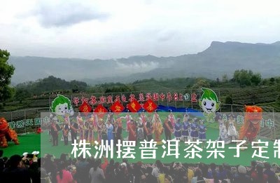 株洲摆普洱茶架子定制多少钱/2023083144925