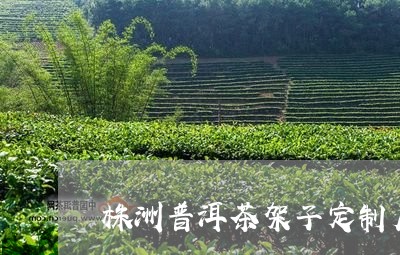 株洲普洱茶架子定制厂地址/2023083154259