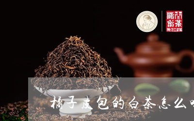 橘子皮包的白茶怎么喝/2023100272614