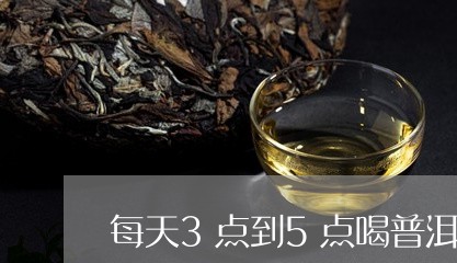 每天3点到5点喝普洱茶好吗/2023110750684