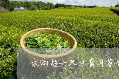 求购超大尺寸普洱茶饼/2023100500706