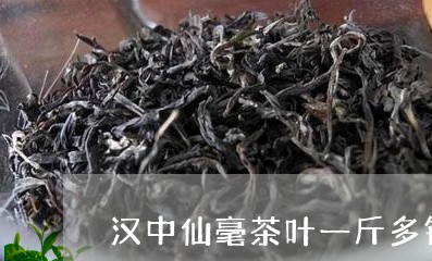 汉中仙毫茶叶一斤多钱/2023092233939