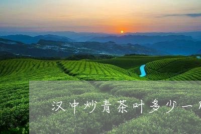 汉中炒青茶叶多少一斤/2023061128479