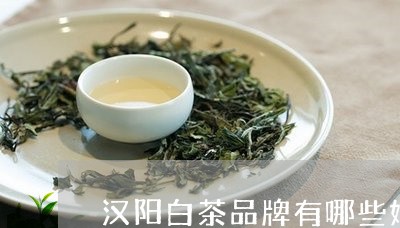 汉阳白茶品牌有哪些好的/2023102727158