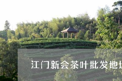 江门新会茶叶批发地址/2023061130605